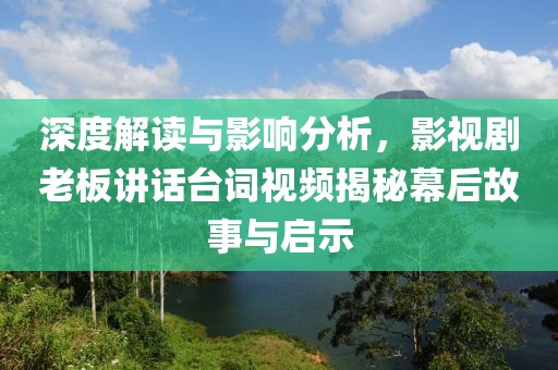 深度解读与影响分析，影视剧老板讲话台词视频揭秘幕后故事与启示