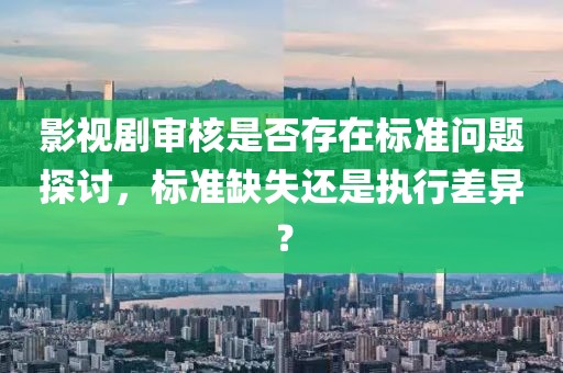 影视剧审核是否存在标准问题探讨，标准缺失还是执行差异？