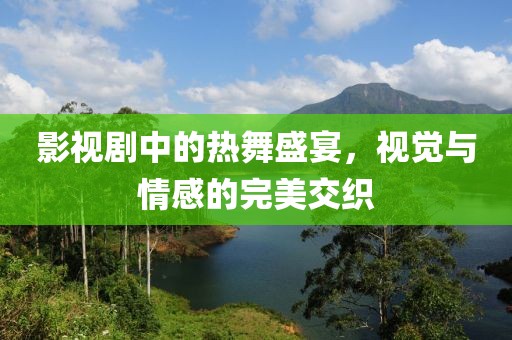 影视剧中的热舞盛宴，视觉与情感的完美交织