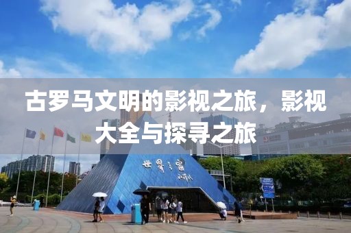 古罗马文明的影视之旅，影视大全与探寻之旅