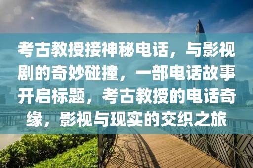 考古教授接神秘电话，与影视剧的奇妙碰撞，一部电话故事开启标题，考古教授的电话奇缘，影视与现实的交织之旅