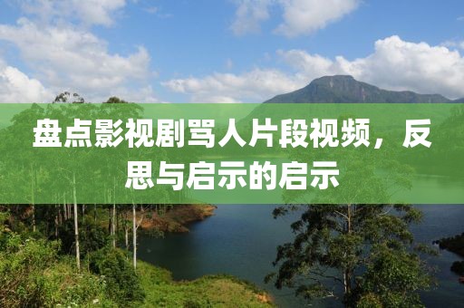 盘点影视剧骂人片段视频，反思与启示的启示