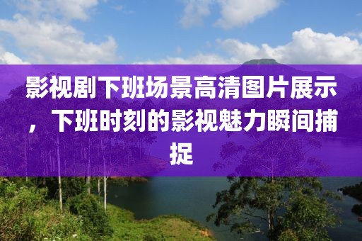 影视剧下班场景高清图片展示，下班时刻的影视魅力瞬间捕捉