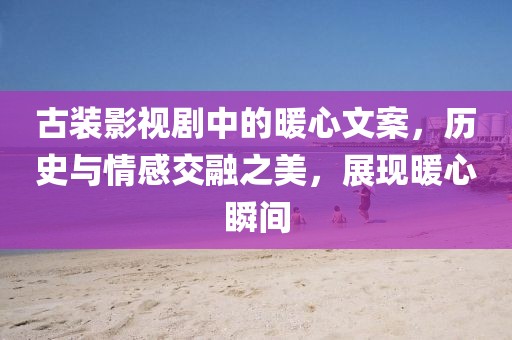 古装影视剧中的暖心文案，历史与情感交融之美，展现暖心瞬间