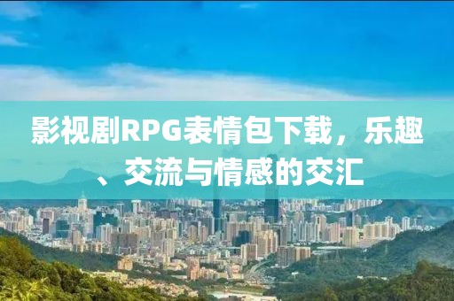 影视剧RPG表情包下载，乐趣、交流与情感的交汇