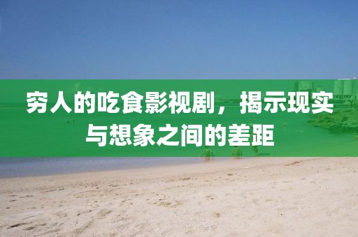 穷人的吃食影视剧，揭示现实与想象之间的差距