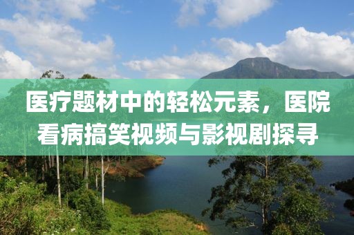 医疗题材中的轻松元素，医院看病搞笑视频与影视剧探寻