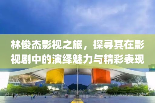 林俊杰影视之旅，探寻其在影视剧中的演绎魅力与精彩表现