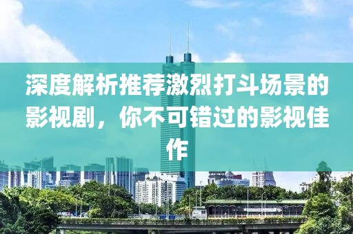 深度解析推荐激烈打斗场景的影视剧，你不可错过的影视佳作