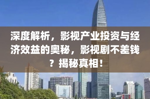 深度解析，影视产业投资与经济效益的奥秘，影视剧不差钱？揭秘真相！