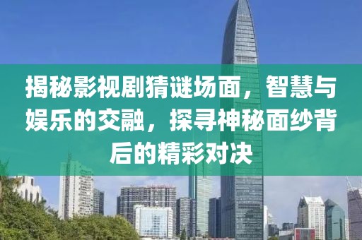 揭秘影视剧猜谜场面，智慧与娱乐的交融，探寻神秘面纱背后的精彩对决