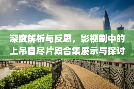 深度解析与反思，影视剧中的上吊自尽片段合集展示与探讨