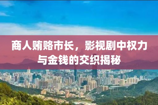 商人贿赂市长，影视剧中权力与金钱的交织揭秘