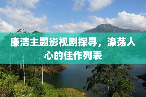 廉洁主题影视剧探寻，涤荡人心的佳作列表