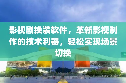 影视剧换装软件，革新影视制作的技术利器，轻松实现场景切换