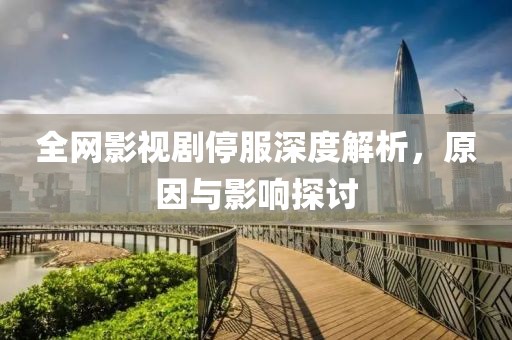 全网影视剧停服深度解析，原因与影响探讨