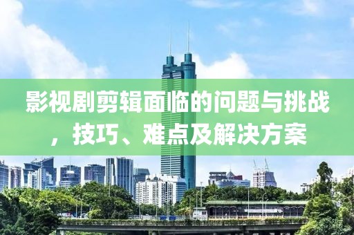 影视剧剪辑面临的问题与挑战，技巧、难点及解决方案