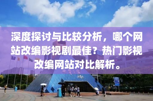 深度探讨与比较分析，哪个网站改编影视剧最佳？热门影视改编网站对比解析。