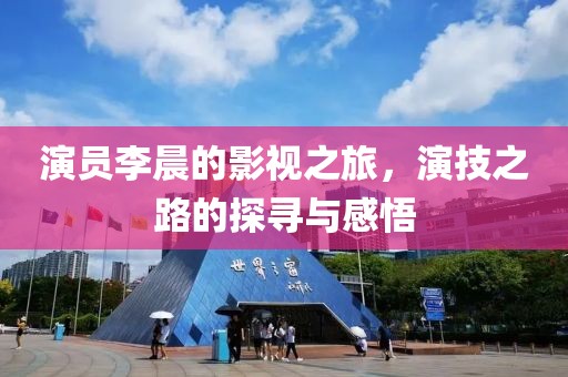 演员李晨的影视之旅，演技之路的探寻与感悟