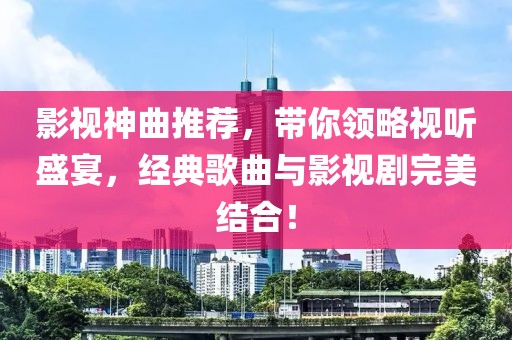 影视神曲推荐，带你领略视听盛宴，经典歌曲与影视剧完美结合！