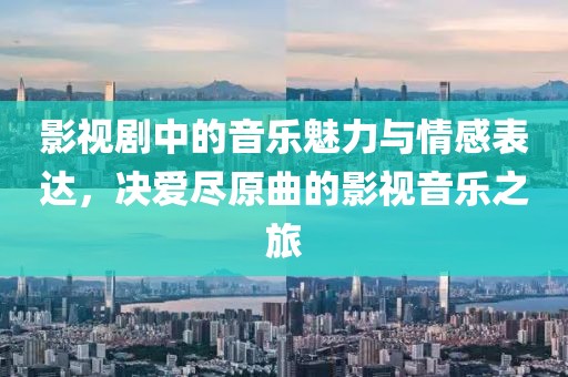 影视剧中的音乐魅力与情感表达，决爱尽原曲的影视音乐之旅