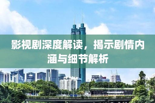 影视剧深度解读，揭示剧情内涵与细节解析