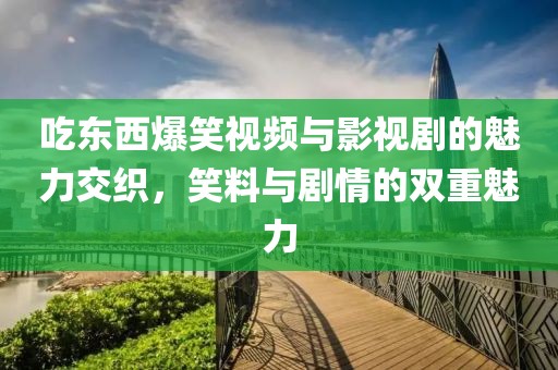 吃东西爆笑视频与影视剧的魅力交织，笑料与剧情的双重魅力