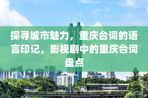 探寻城市魅力，重庆台词的语言印记，影视剧中的重庆台词盘点