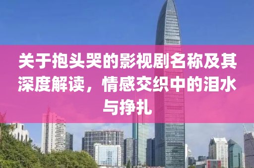 关于抱头哭的影视剧名称及其深度解读，情感交织中的泪水与挣扎