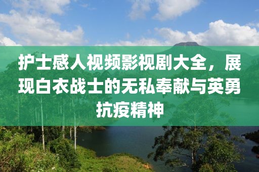 护士感人视频影视剧大全，展现白衣战士的无私奉献与英勇抗疫精神