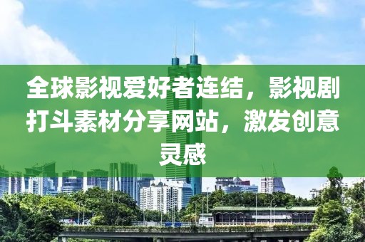 全球影视爱好者连结，影视剧打斗素材分享网站，激发创意灵感