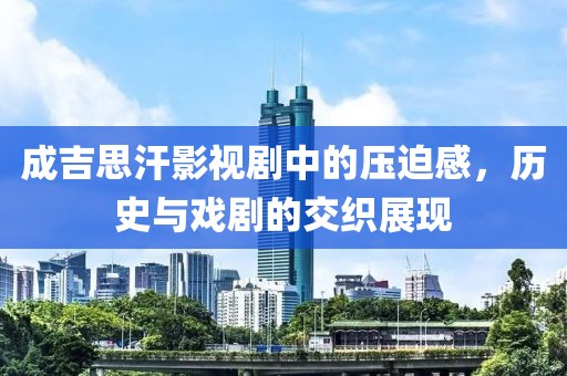 成吉思汗影视剧中的压迫感，历史与戏剧的交织展现