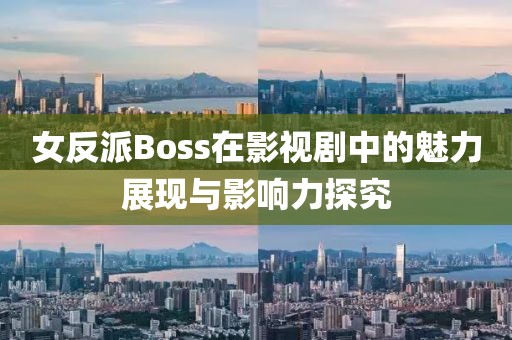 女反派Boss在影视剧中的魅力展现与影响力探究