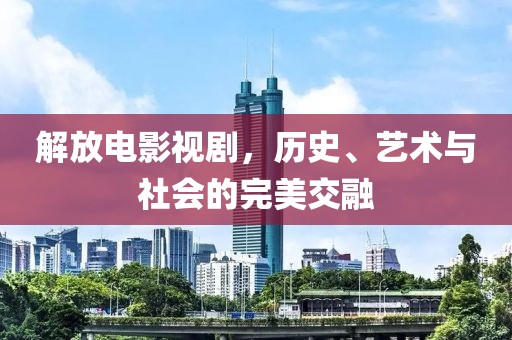 解放电影视剧，历史、艺术与社会的完美交融