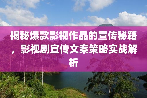 揭秘爆款影视作品的宣传秘籍，影视剧宣传文案策略实战解析