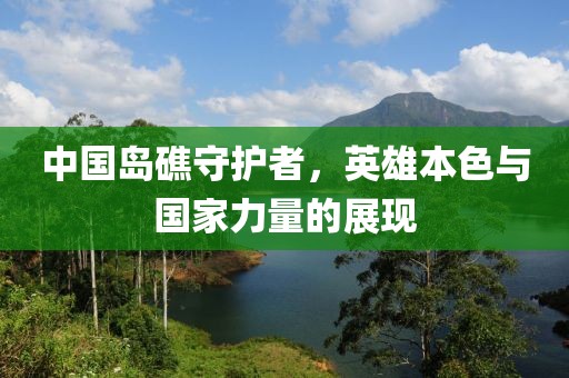 中国岛礁守护者，英雄本色与国家力量的展现