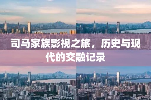 司马家族影视之旅，历史与现代的交融记录