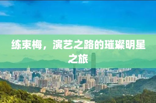 练束梅，演艺之路的璀璨明星之旅