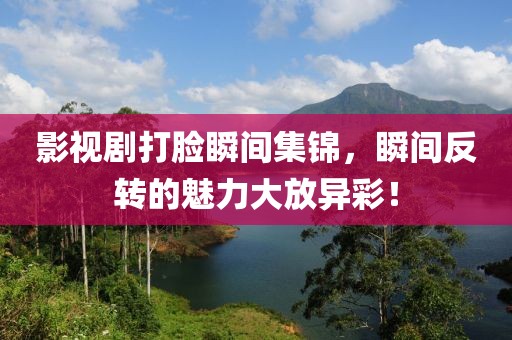 影视剧打脸瞬间集锦，瞬间反转的魅力大放异彩！