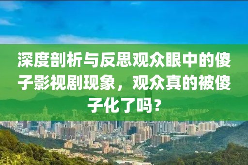 深度剖析与反思观众眼中的傻子影视剧现象，观众真的被傻子化了吗？