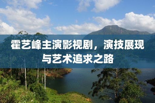 霍艺峰主演影视剧，演技展现与艺术追求之路