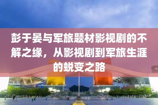 彭于晏与军旅题材影视剧的不解之缘，从影视剧到军旅生涯的蜕变之路