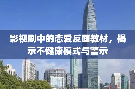 影视剧中的恋爱反面教材，揭示不健康模式与警示