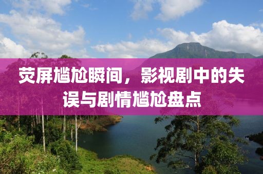 荧屏尴尬瞬间，影视剧中的失误与剧情尴尬盘点