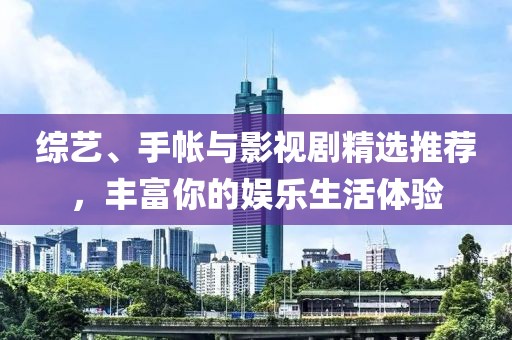 综艺、手帐与影视剧精选推荐，丰富你的娱乐生活体验