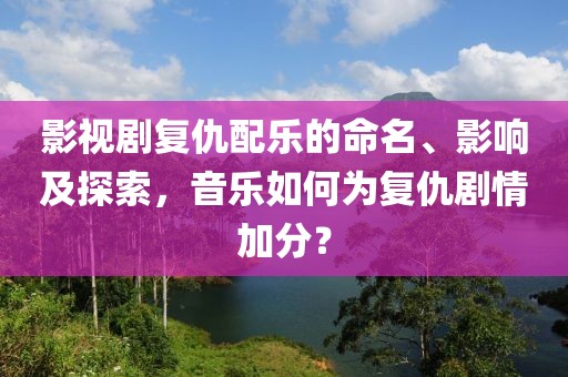 影视剧复仇配乐的命名、影响及探索，音乐如何为复仇剧情加分？