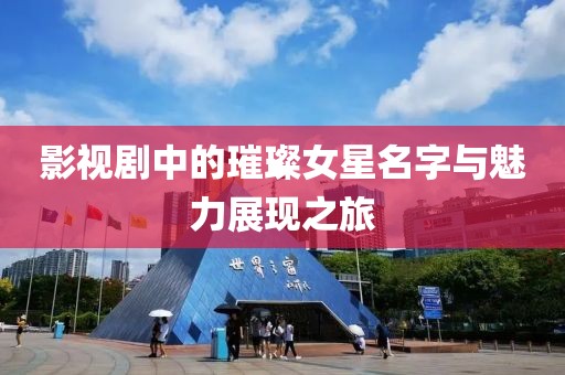 影视剧中的璀璨女星名字与魅力展现之旅