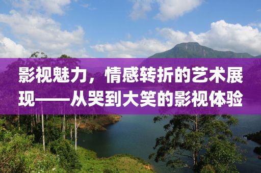 影视魅力，情感转折的艺术展现——从哭到大笑的影视体验