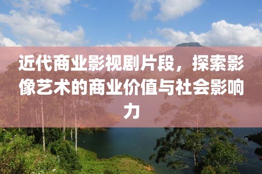 近代商业影视剧片段，探索影像艺术的商业价值与社会影响力