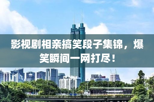 影视剧相亲搞笑段子集锦，爆笑瞬间一网打尽！